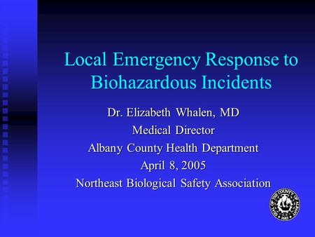 Local Emergency Response to Biohazardous Incidents Dr. Elizabeth Whalen, MD Medical Director Albany County Health Department April 8, 2005 Northeast Biological.