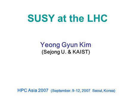 SUSY at the LHC Yeong Gyun Kim (Sejong U. & KAIST) HPC Asia 2007 (September. 9-12, 2007 Seoul, Korea)
