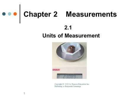 1 Chapter 2 Measurements 2.1 Units of Measurement Copyright © 2008 by Pearson Education, Inc. Publishing as Benjamin Cummings.
