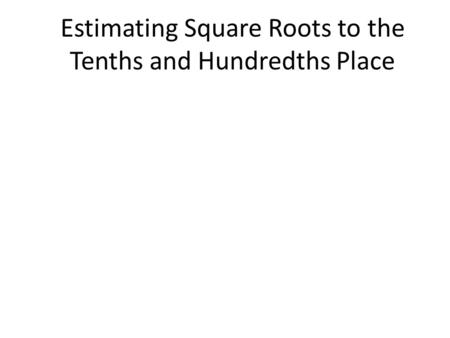Estimating Square Roots to the Tenths and Hundredths Place.