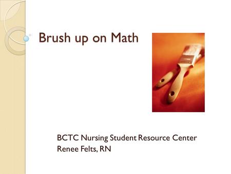 Brush up on Math BCTC Nursing Student Resource Center Renee Felts, RN.