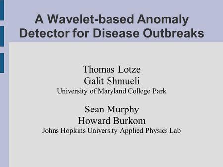 A Wavelet-based Anomaly Detector for Disease Outbreaks Thomas Lotze Galit Shmueli University of Maryland College Park Sean Murphy Howard Burkom Johns Hopkins.