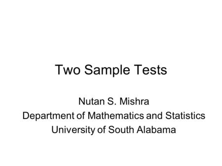 Two Sample Tests Nutan S. Mishra Department of Mathematics and Statistics University of South Alabama.