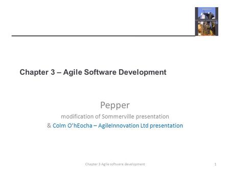 Chapter 3 – Agile Software Development Pepper modification of Sommerville presentation & Colm O’hEocha – AgileInnovation Ltd presentation 1Chapter 3 Agile.
