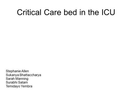 Critical Care bed in the ICU Stephanie Allen Sukanya Bhattaccharya Sarah Manning Surabhi Satam Temidayo Yembra.