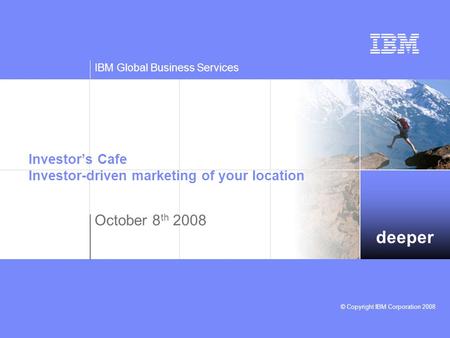 Deeper IBM Global Business Services © Copyright IBM Corporation 2008 Investor’s Cafe Investor-driven marketing of your location October 8 th 2008.
