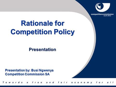 Rationale for Competition Policy Presentation Presentation by: Busi Ngwenya Competition Commission SA.