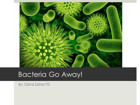 Bacteria Go Away! By: Dana Zahra 7D. What is Bacteria?  Bacteria are organisms made up of just one cell. They can be in different shapes like spheres,