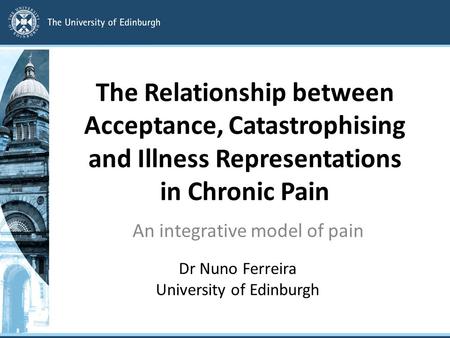 The Relationship between Acceptance, Catastrophising and Illness Representations in Chronic Pain An integrative model of pain Dr Nuno Ferreira University.
