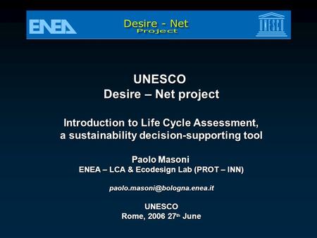 UNESCO Desire – Net project Introduction to Life Cycle Assessment, a sustainability decision-supporting tool Paolo Masoni ENEA – LCA & Ecodesign Lab (PROT.
