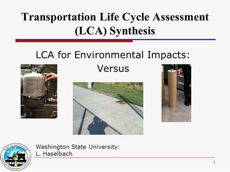 1 Transportation Life Cycle Assessment (LCA) Synthesis Washington State University: L. Haselbach LCA for Environmental Impacts: Versus.