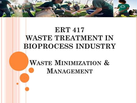 ERT 417 WASTE TREATMENT IN BIOPROCESS INDUSTRY W ASTE M INIMIZATION & M ANAGEMENT.
