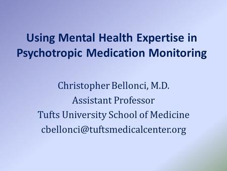 Using Mental Health Expertise in Psychotropic Medication Monitoring Christopher Bellonci, M.D. Assistant Professor Tufts University School of Medicine.