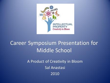 Career Symposium Presentation for Middle School A Product of Creativity in Bloom Sal Anastasi 2010.