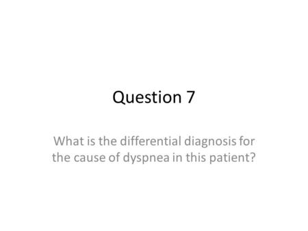 Question 7 What is the differential diagnosis for the cause of dyspnea in this patient?