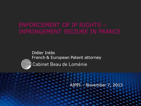 ENFORCEMENT OF IP RIGHTS – INFRINGEMENT SEIZURE IN FRANCE Didier Intès French & European Patent attorney AIPPI – November 7, 2013.