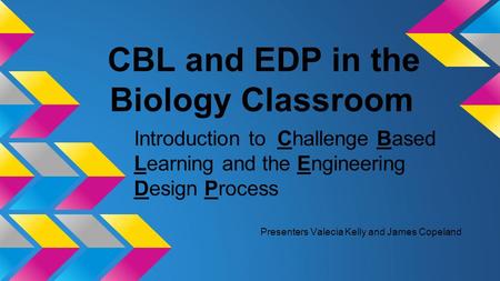 CBL and EDP in the Biology Classroom Introduction to Challenge Based Learning and the Engineering Design Process Presenters Valecia Kelly and James Copeland.