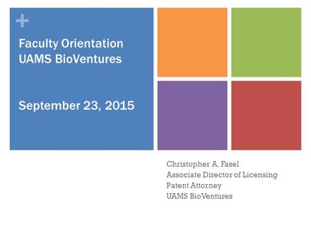 + Faculty Orientation UAMS BioVentures September 23, 2015 Christopher A. Fasel Associate Director of Licensing Patent Attorney UAMS BioVentures.