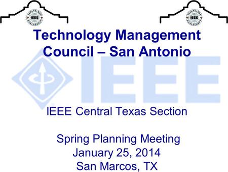Technology Management Council – San Antonio IEEE Central Texas Section Spring Planning Meeting January 25, 2014 San Marcos, TX.