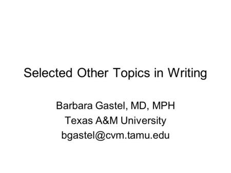 Selected Other Topics in Writing Barbara Gastel, MD, MPH Texas A&M University