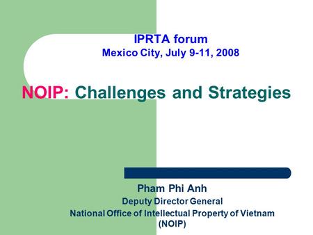 NOIP: Challenges and Strategies IPRTA forum Mexico City, July 9-11, 2008 Pham Phi Anh Deputy Director General National Office of Intellectual Property.
