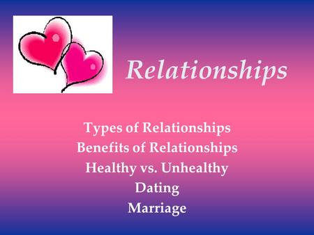 Relationships Types of Relationships Benefits of Relationships Healthy vs. Unhealthy Dating Marriage.