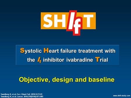 Www.shift-study.com S ystolic H eart failure treatment with the I f inhibitor ivabradine T rial Objective, design and baseline www.shift-study.com Swedberg.
