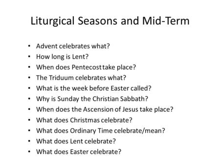 Liturgical Seasons and Mid-Term Advent celebrates what? How long is Lent? When does Pentecost take place? The Triduum celebrates what? What is the week.