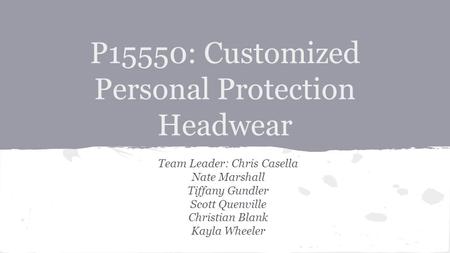 P15550: Customized Personal Protection Headwear Team Leader: Chris Casella Nate Marshall Tiffany Gundler Scott Quenville Christian Blank Kayla Wheeler.