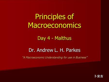 Principles of Macroeconomics Day 4 - Malthus Dr. Andrew L. H. Parkes “A Macroeconomic Understanding for use in Business” 卜安吉.