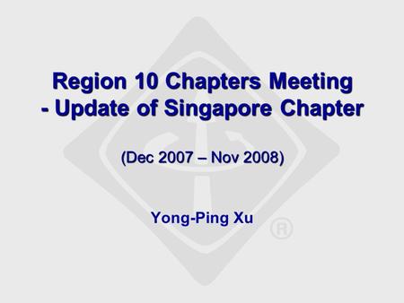Region 10 Chapters Meeting - Update of Singapore Chapter (Dec 2007 – Nov 2008) Yong-Ping Xu.