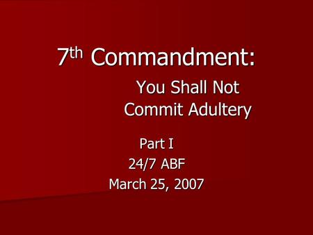 Part I 24/7 ABF March 25, 2007 7 th Commandment: You Shall Not Commit Adultery.