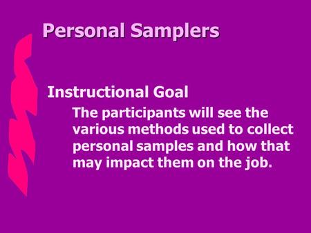 Personal Samplers Instructional Goal The participants will see the various methods used to collect personal samples and how that may impact them on the.
