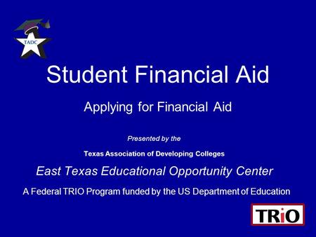 Student Financial Aid Applying for Financial Aid Presented by the Texas Association of Developing Colleges East Texas Educational Opportunity Center A.