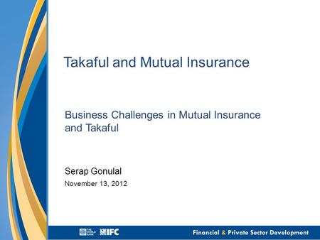 Takaful and Mutual Insurance Business Challenges in Mutual Insurance and Takaful Serap Gonulal November 13, 2012.