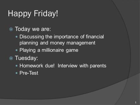 Happy Friday!  Today we are: Discussing the importance of financial planning and money management Playing a millionaire game  Tuesday: Homework due!
