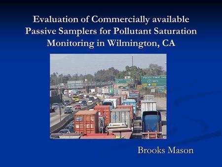 Evaluation of Commercially available Passive Samplers for Pollutant Saturation Monitoring in Wilmington, CA Brooks Mason.