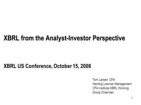 1 XBRL from the Analyst-Investor Perspective XBRL US Conference, October 15, 2008 Tom Larsen, CFA Harding Loevner Management CFA Institute XBRL Working.