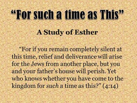 A Study of Esther “For if you remain completely silent at this time, relief and deliverance will arise for the Jews from another place, but you and your.