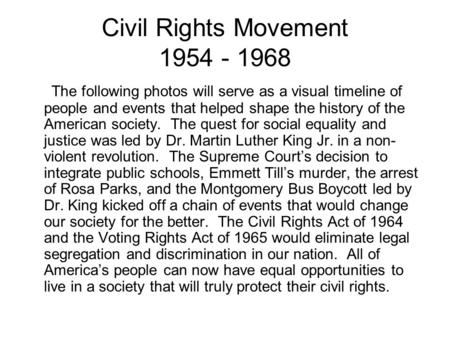 Civil Rights Movement 1954 - 1968 The following photos will serve as a visual timeline of people and events that helped shape the history of the American.