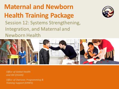 Office of Global Health and HIV (OGHH) Office of Overseas Programming & Training Support (OPATS) Maternal and Newborn Health Training Package Session 12: