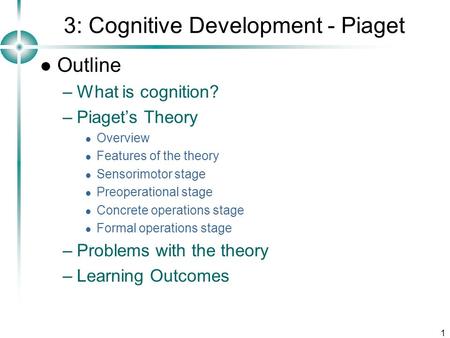 1 3: Cognitive Development - Piaget Outline –What is cognition? –Piaget’s Theory Overview Features of the theory Sensorimotor stage Preoperational stage.