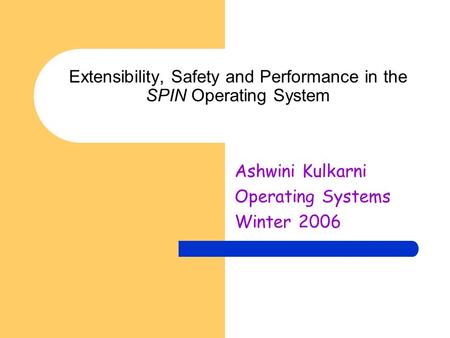 Extensibility, Safety and Performance in the SPIN Operating System Ashwini Kulkarni Operating Systems Winter 2006.
