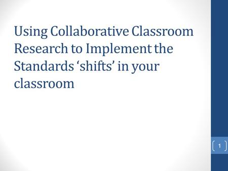 Using Collaborative Classroom Research to Implement the Standards ‘shifts’ in your classroom 1.
