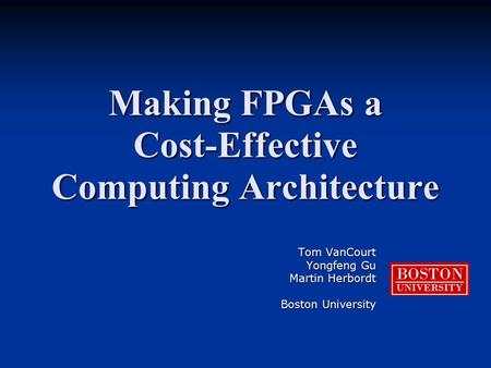 Making FPGAs a Cost-Effective Computing Architecture Tom VanCourt Yongfeng Gu Martin Herbordt Boston University BOSTON UNIVERSITY.