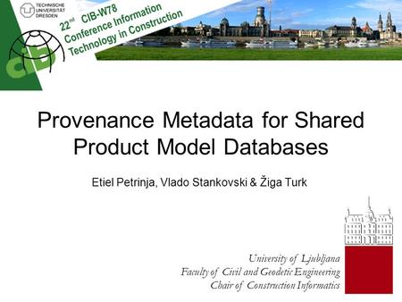 Provenance Metadata for Shared Product Model Databases Etiel Petrinja, Vlado Stankovski & Žiga Turk University of Ljubljana Faculty of Civil and Geodetic.