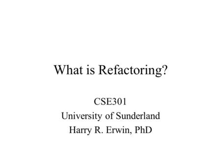 What is Refactoring? CSE301 University of Sunderland Harry R. Erwin, PhD.