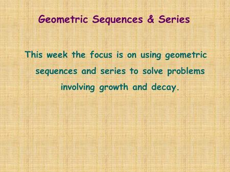 Geometric Sequences & Series This week the focus is on using geometric sequences and series to solve problems involving growth and decay.