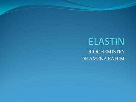 BIOCHEMISTRY DR AMENA RAHIM. Structure of Elastin It is a connective tissue protein Rubber like properties Elastin & glycoprotein microfibrils are present.