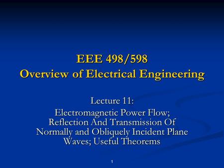 1 EEE 498/598 Overview of Electrical Engineering Lecture 11: Electromagnetic Power Flow; Reflection And Transmission Of Normally and Obliquely Incident.